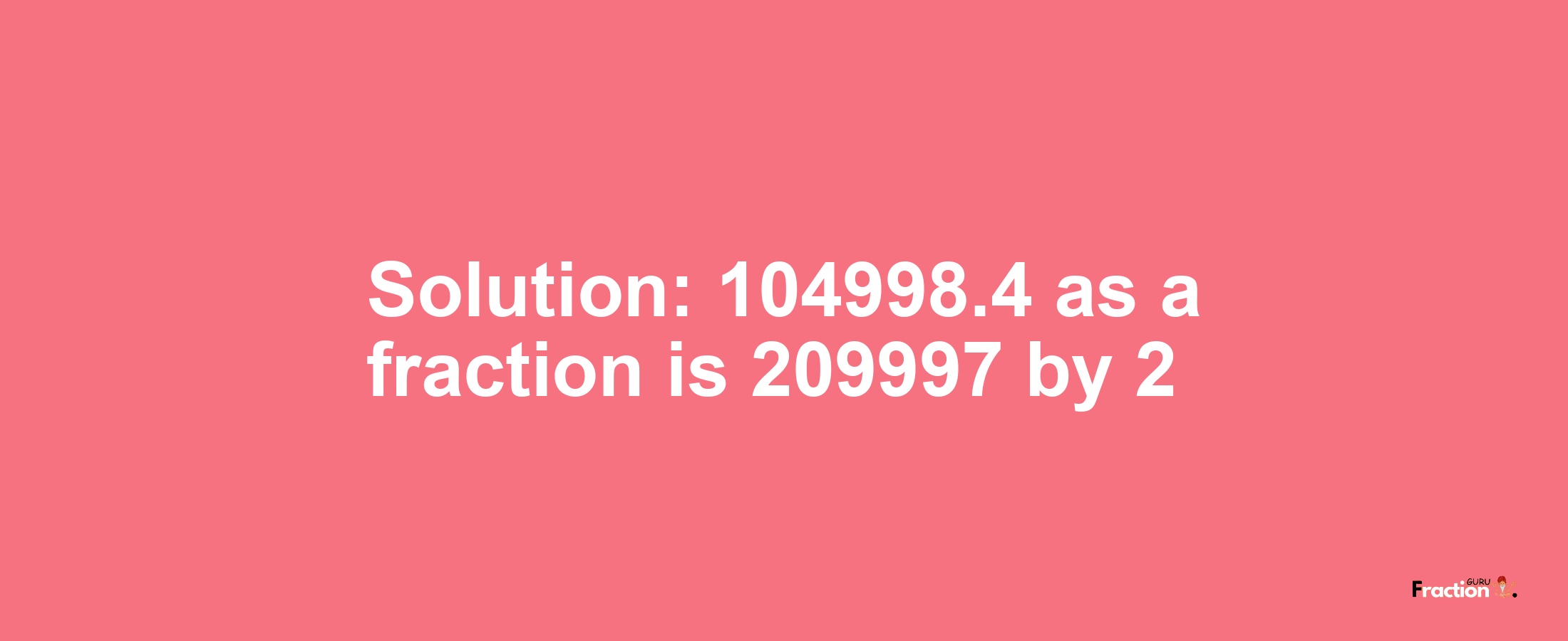 Solution:104998.4 as a fraction is 209997/2